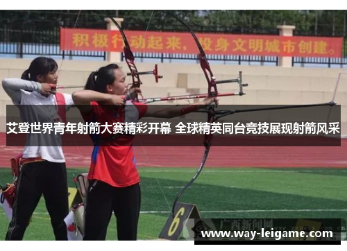 艾登世界青年射箭大赛精彩开幕 全球精英同台竞技展现射箭风采