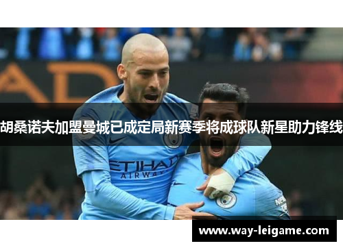 胡桑诺夫加盟曼城已成定局新赛季将成球队新星助力锋线
