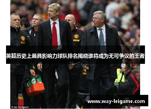英超历史上最具影响力球队排名揭晓谁将成为无可争议的王者