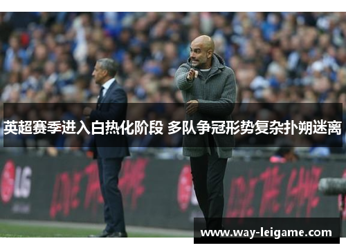 英超赛季进入白热化阶段 多队争冠形势复杂扑朔迷离