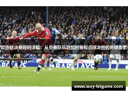欧协联决赛规则详解：从参赛队伍到加时赛和点球决胜的关键要素