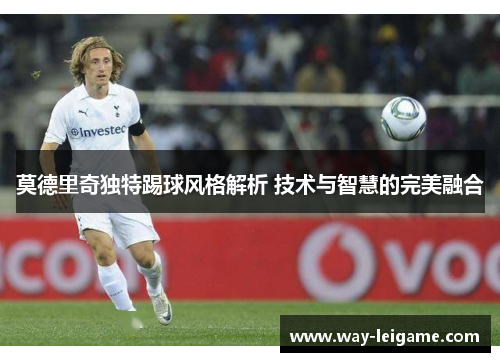 莫德里奇独特踢球风格解析 技术与智慧的完美融合
