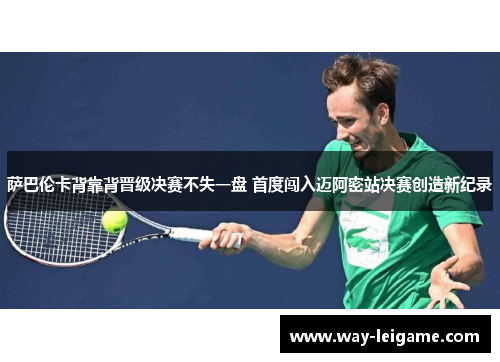 萨巴伦卡背靠背晋级决赛不失一盘 首度闯入迈阿密站决赛创造新纪录
