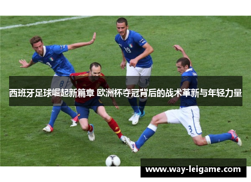 西班牙足球崛起新篇章 欧洲杯夺冠背后的战术革新与年轻力量