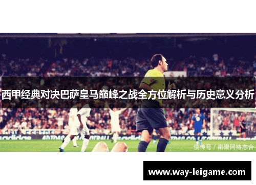 西甲经典对决巴萨皇马巅峰之战全方位解析与历史意义分析