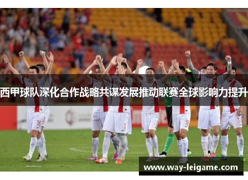 西甲球队深化合作战略共谋发展推动联赛全球影响力提升