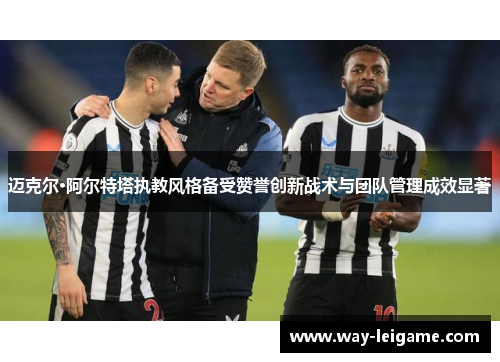 迈克尔·阿尔特塔执教风格备受赞誉创新战术与团队管理成效显著 迈克尔·阿尔特塔执教风格备受赞誉创新战术与团队管理成效显著