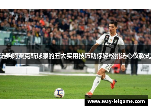 选购阿贾克斯球服的五大实用技巧助你轻松挑选心仪款式