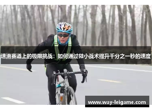 速滑赛道上的极限挑战：如何通过微小战术提升千分之一秒的速度