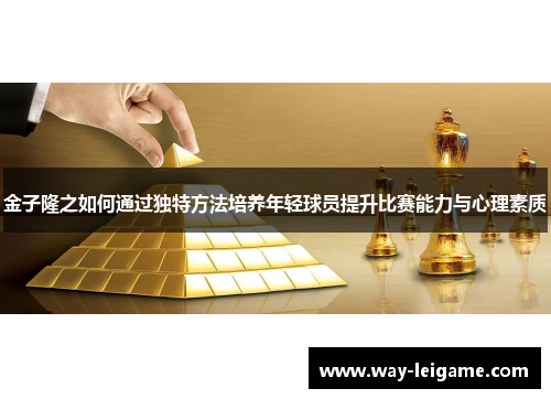 金子隆之如何通过独特方法培养年轻球员提升比赛能力与心理素质