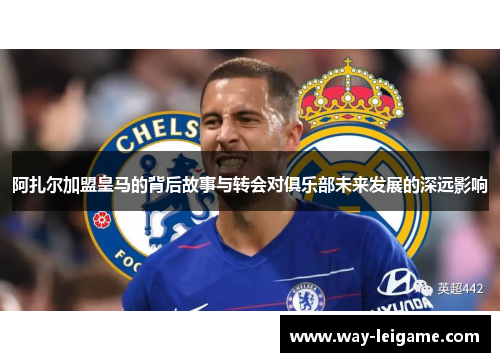 阿扎尔加盟皇马的背后故事与转会对俱乐部未来发展的深远影响