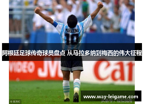 阿根廷足球传奇球员盘点 从马拉多纳到梅西的伟大征程