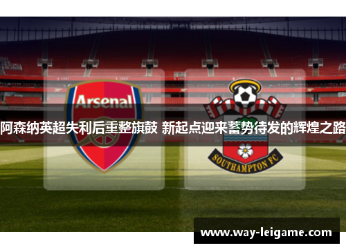 阿森纳英超失利后重整旗鼓 新起点迎来蓄势待发的辉煌之路