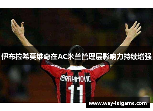 伊布拉希莫维奇在AC米兰管理层影响力持续增强
