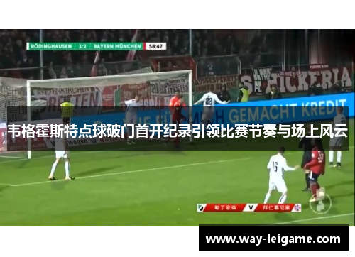 韦格霍斯特点球破门首开纪录引领比赛节奏与场上风云